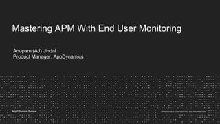 APPDYNAMICS CONFIDENTIAL AND PROPRIETARY
Anupam (AJ) Jindal
Product Manager, AppDynamics
Mastering APM With End User Monitoring
 