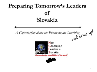 Preparing Tomorrow’s Leaders
              of
           Slovakia

  A Conversation about the Future we are Inheriting




                                                      1
 