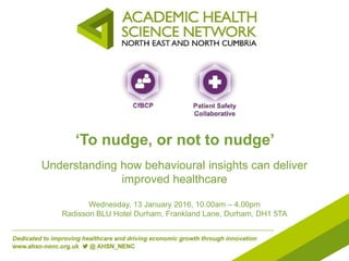 ‘To nudge, or not to nudge’
Understanding how behavioural insights can deliver
improved healthcare
Wednesday, 13 January 2016, 10.00am – 4.00pm
Radisson BLU Hotel Durham, Frankland Lane, Durham, DH1 5TA
 