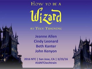 How to be a
Wizard
at Tech Training
Jeanne Allen
Cindy Leonard
Beth Kanter
John Kenyon
2016 NTC | San Jose, CA | 3/23/16
#16NTCtechtrain
 