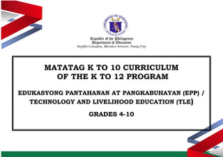 Republic of the Philippines
Department of Education
DepEd Complex, Meralco Avenue, Pasig City
MATATAG K TO 10 CURRICULUM
OF THE K TO 12 PROGRAM
EDUKASYONG PANTAHANAN AT PANGKABUHAYAN (EPP) /
TECHNOLOGY AND LIVELIHOOD EDUCATION (TLE)
GRADES 4-10
 