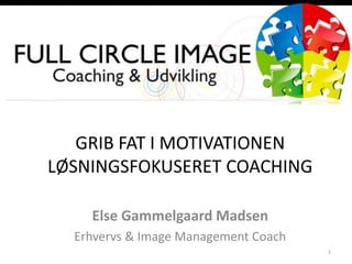 GRIB FAT I MOTIVATIONEN
LØSNINGSFOKUSERET COACHING
Else Gammelgaard Madsen
Erhvervs & Image Management Coach
1
 