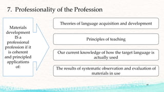 60
7. Professionality of the Profession
Theories of language acquisition and development
Principles of teaching
Our current knowledge of how the target language is
actually used
The results of systematic observation and evaluation of
materials in use
Materials
development
IS a
professional
profession if it
is coherent
and principled
applications
of:
 