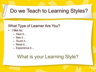 Do we Teach to Learning Styles? What Type of Learner Are You? I like to: Hear it… See it… Touch it… Read it… Experience it… What is your Learning Style? 