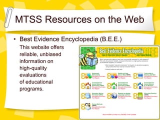 MTSS Resources on the Web Best Evidence Encyclopedia (B.E.E.) This website offers reliable, unbiased  information on high-quality evaluations of educational programs. 