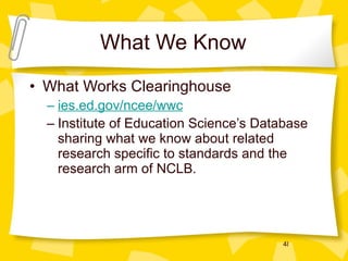 What We Know What Works Clearinghouse ies.ed.gov/ncee/wwc Institute of Education Science’s Database sharing what we know about related research specific to standards and the research arm of NCLB. 