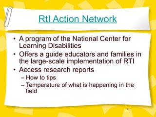 RtI Action Network A program of the National Center for Learning Disabilities  Offers a guide educators and families in the large-scale implementation of RTI Access research reports How to tips Temperature of what is happening in the field 