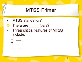MTSS Primer MTSS stands for? There are _____ tiers? Three critical features of MTSS include: ___ ___ ___ 