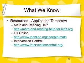 What We Know Resources - Application Tomorrow Math and Reading Help http://math-and-reading-help-for-kids.org LD Online http://www.ldonline.org/indepth/math Intervention Central http://www.interventioncentral.org/ 