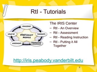 RtI - Tutorials http://iris.peabody.vanderbilt.edu The IRIS Center RtI - An Overview RtI - Assessment RtI - Reading Instruction RtI - Putting it All Together 