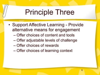 Principle Three Support Affective Learning - Provide alternative means for engagement Offer choices of content and tools  Offer adjustable levels of challenge  Offer choices of rewards  Offer choices of learning context 