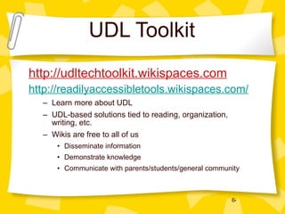 UDL Toolkit http://udltechtoolkit.wikispaces.com http://readilyaccessibletools.wikispaces.com/ Learn more about UDL UDL-based solutions tied to reading, organization, writing, etc. Wikis are free to all of us Disseminate information Demonstrate knowledge Communicate with parents/students/general community 