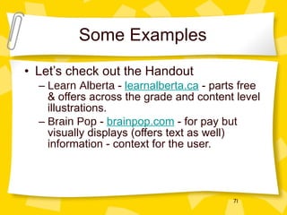 Some Examples Let’s check out the Handout Learn Alberta  -  learnalberta.ca  - parts free & offers across the grade and content level illustrations. Brain Pop  -  brainpop.com  - for pay but visually displays (offers text as well) information - context for the user. 