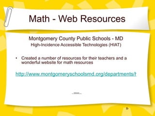 Math - Web Resources Montgomery County Public Schools - MD High-Incidence Accessible Technologies (HIAT) Created a number of resources for their teachers and a wonderful website for math resources http://www.montgomeryschoolsmd.org/departments/hiat/resources/digital_text.shtm 
