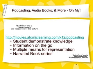 Podcasting, Audio Books, & More - Oh My! http://movies.atomiclearning.com/k12/podcasting Student demonstrate knowledge Information on the go Multiple means for representation Narrated   Book series 