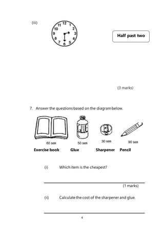 4
(iii)
(3 marks)
7. Answer the questions based on the diagrambelow.
Exercise book Glue Sharpener Pencil
(i) Which item is the cheapest?
(1 marks)
(ii) Calculate the cost of the sharpener and glue.
Half past two
 