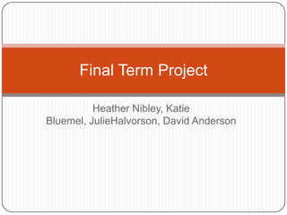 Heather Nibley, Katie Bluemel, JulieHalvorson, David Anderson   Final Term Project 