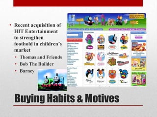 Buying Habits & Motives
• Recent acquisition of
HIT Entertainment
to strengthen
foothold in children’s
market
• Thomas and Friends
• Bob The Builder
• Barney
 