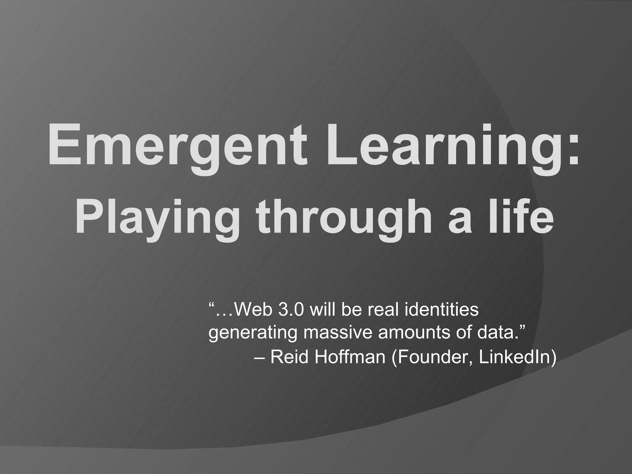 Emergent Learning: Playing through a life “… Web 3.0 will be real identities generating massive amounts of data.” – Reid Hoffman (Founder, LinkedIn)