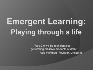 Emergent Learning: Playing through a life “… Web 3.0 will be real identities  generating massive amounts of data.”  –  Reid Hoffman (Founder, LinkedIn) 