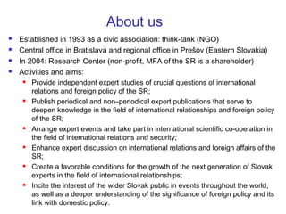 About us
 Established in 1993 as a civic association: think-tank (NGO)
 Central office in Bratislava and regional office...