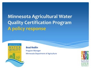 Minnesota Agricultural Water
Quality Certification Program
A policy response
Brad Redlin
Program Manager
Minnesota Department of Agriculture
 