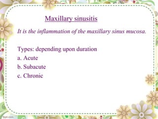 Maxillary sinusitis
It is the inflammation of the maxillary sinus mucosa.
Types: depending upon duration
a. Acute
b. Subacute
c. Chronic
 