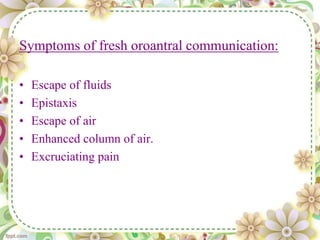 Symptoms of fresh oroantral communication:
• Escape of fluids
• Epistaxis
• Escape of air
• Enhanced column of air.
• Excruciating pain
 