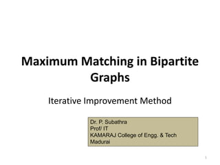 Maximum Matching in Bipartite
Graphs
Iterative Improvement Method
1
Dr. P. Subathra
Prof/ IT
KAMARAJ College of Engg. & Tech
Madurai
 