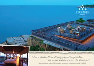 “dream destinations, dining beyond imagination –
              six senses and evason resorts, thailand”
      Gourmet cuisine and world class wines in the most romantic settings in Thailand
 