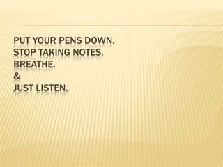 Put your pens down.Stop taking notes.Breathe.&JUST LISTEN. 