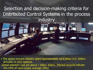 Selection and decision-making criteria for Distributed Control Systems in the process industry Willem D. Hazenberg Senior Process Control Consultant Stork Industry Services MBA Researcher Newport International University ,[object Object]
