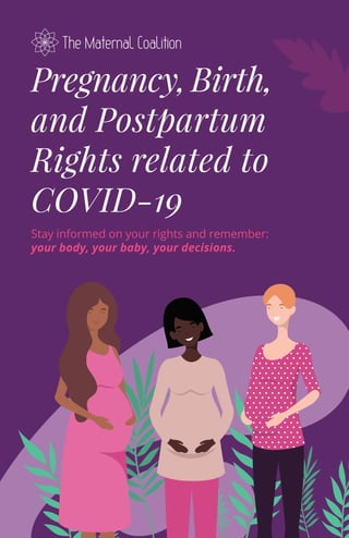 Pregnancy, Birth,
and Postpartum
Rights related to
COVID-19
Stay informed on your rights and remember:
your body, your baby, your decisions.
 