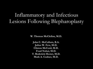 Inflammatory and Infectious Lesions Following Blepharoplasty W. Thomas McClellan, M.D. John C. McCallum, B.A. Julius W. Few, M.D. Clinton McCord, M.D. Foad Nahai, M.D. T. Roderick Hester, M.D. Mark A. Codner, M.D. 