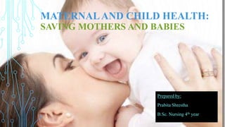 MATERNALAND CHILD HEALTH:
SAVING MOTHERS AND BABIES
Prepared by:
Prabita Shrestha
B.Sc. Nursing 4th year
 