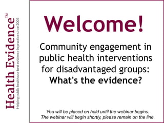 Welcome!
Community engagement in
public health interventions
for disadvantaged groups:
What's the evidence?
You will be placed on hold until the webinar begins.
The webinar will begin shortly, please remain on the line.
 
