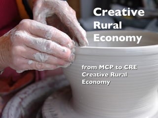 Creative   Rural  Economy from   MCP   to CRE Creative Rural Economy 