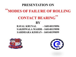 PRESENTATION ON
“MODES OF FAILURE OF ROLLING
CONTACT BEARING”
BY
RAVAL KRUNAL - 160140119096
SAKHIWALA MAHIR - 160140119098
SARDHARA KISHAN - 160140199099
 