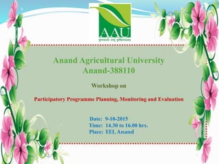 Anand Agricultural University
Anand-388110
Workshop on
Participatory Programme Planning, Monitoring and Evaluation
Date: 9-10-2015
Time: 14.30 to 16.00 hrs.
Place: EEI, Anand
 