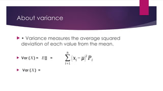 About variance
 • Variance measures the average squared
deviation of each value from the mean.
 Var ( ) = [] =
𝑋 𝐸
 Var ( )
𝑋 =
∑
𝑖=1
𝑛
(𝑥𝑖 −𝜇)
2
𝑃𝑖
 