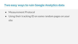 Two easy ways to ruin Google Analytics data
● Measurement Protocol
● Using their tracking ID on some random pages on your
site
 