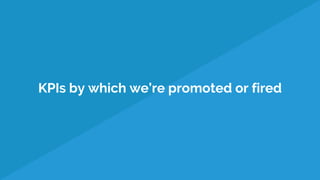 KPIs by which we’re promoted or fired
 