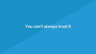 You can’t always trust it
 