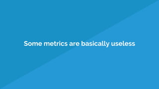 Some metrics are basically useless
 