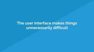 The user interface makes things
unnecessarily difficult
 