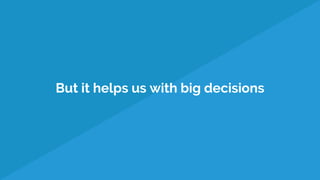 But it helps us with big decisions
 