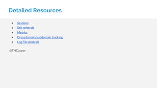 Detailed Resources
● Sessions
● Self referrals
● Metrics
● Cross domain/subdomain tracking
● Log File Analysis
@THCapper
 