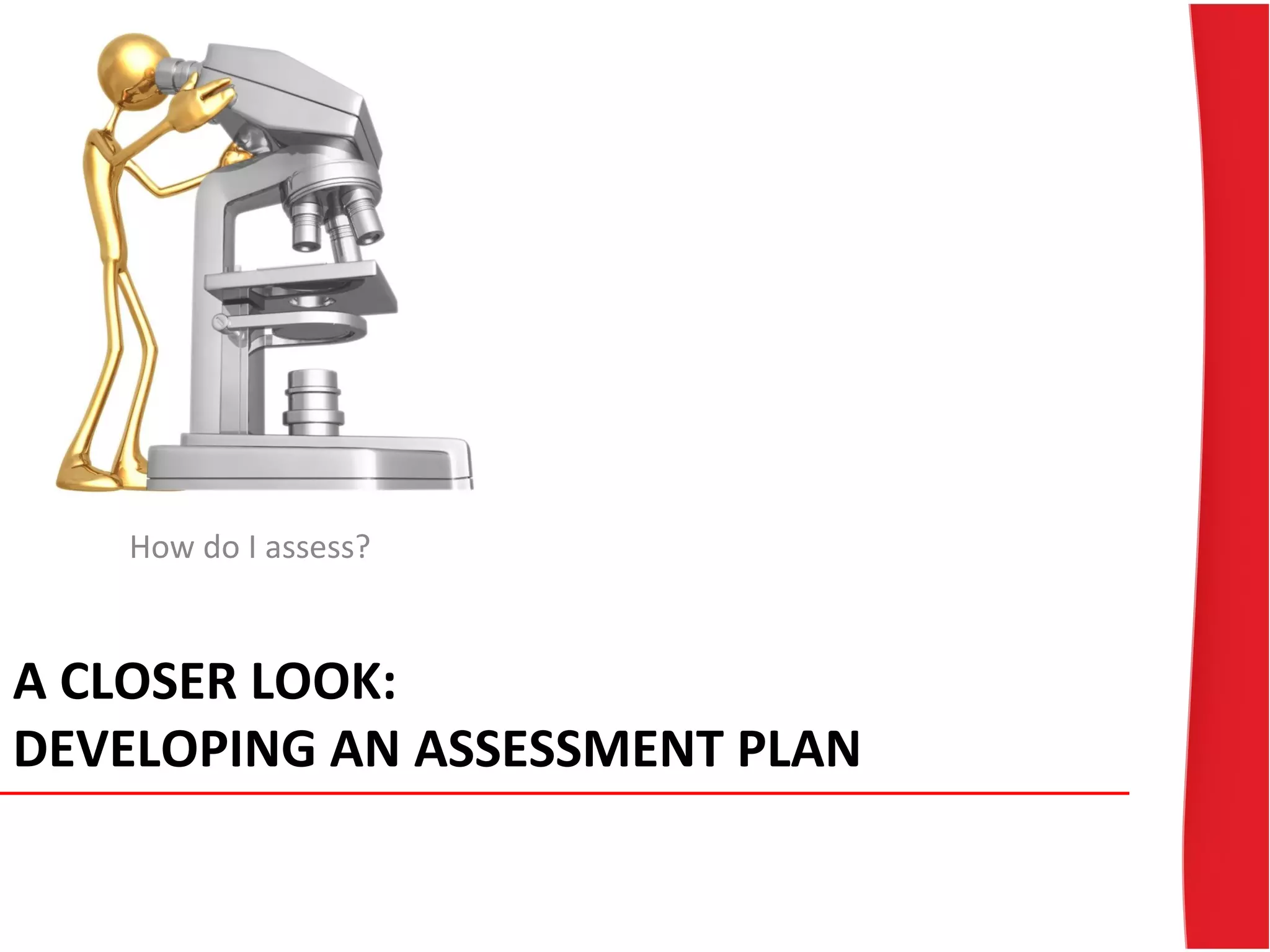 A CLOSER LOOK:
DEVELOPING AN ASSESSMENT PLAN
How do I assess?
 