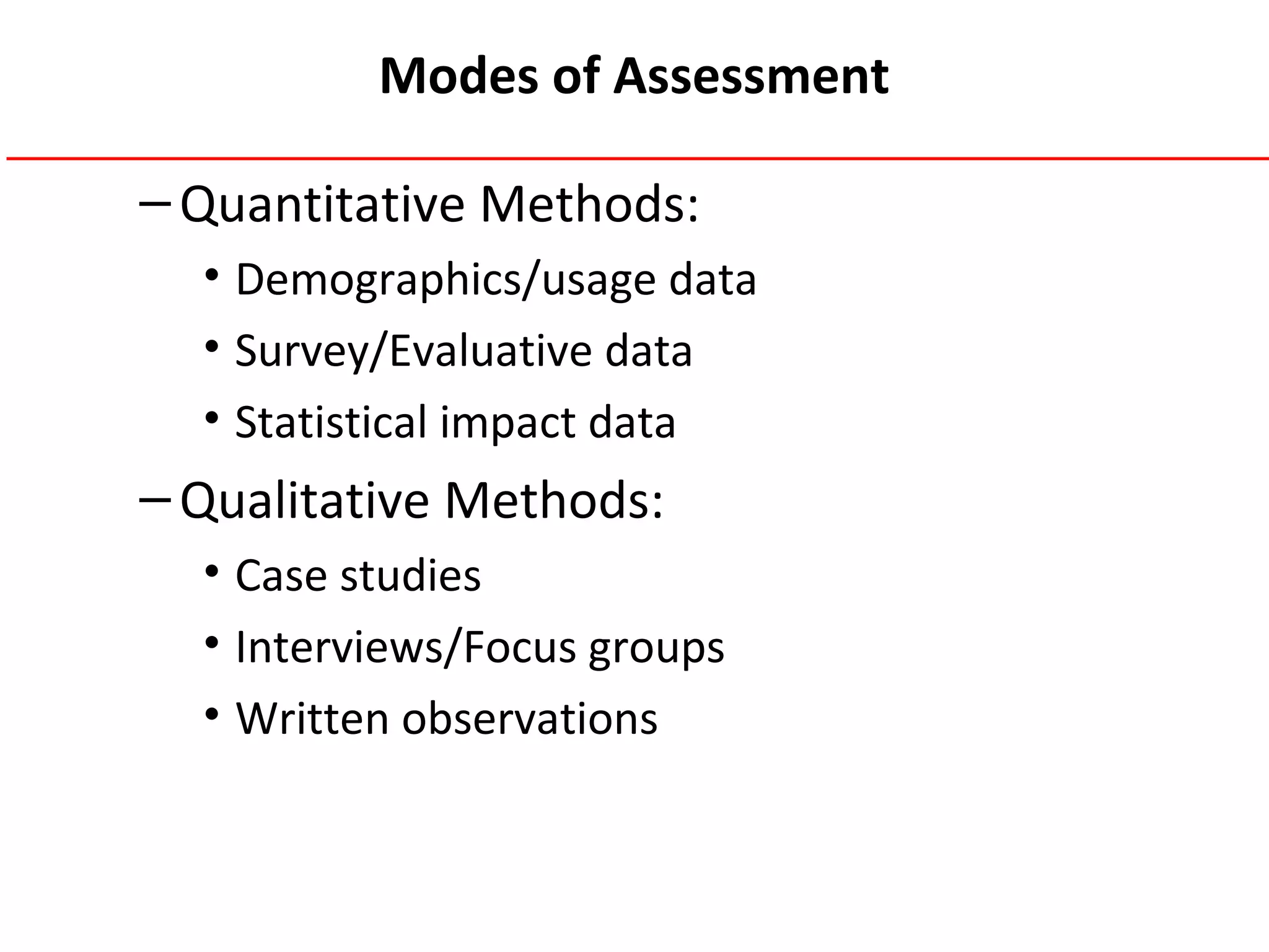 Modes of Assessment
–Quantitative Methods:
• Demographics/usage data
• Survey/Evaluative data
• Statistical impact data
–Qualitative Methods:
• Case studies
• Interviews/Focus groups
• Written observations
 