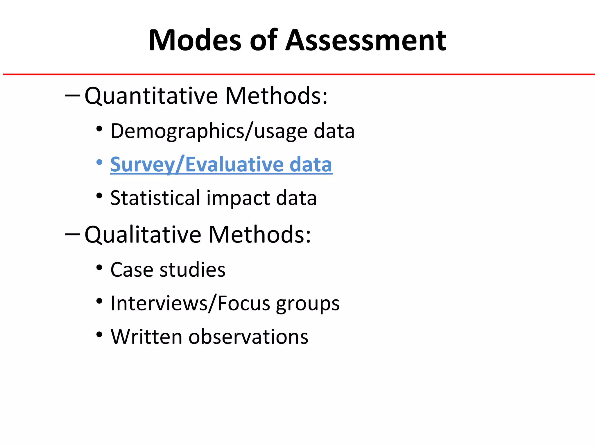 Modes of Assessment
–Quantitative Methods:
• Demographics/usage data
• Survey/Evaluative data
• Statistical impact data
–Qualitative Methods:
• Case studies
• Interviews/Focus groups
• Written observations
 